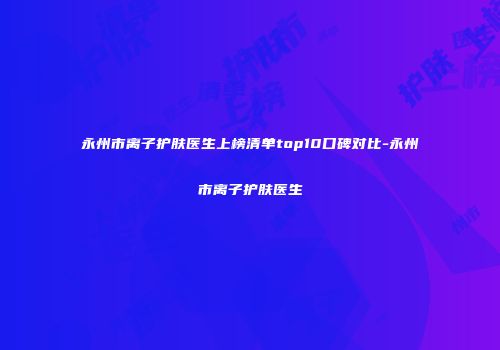 永州市离子护肤医生上榜清单top10口碑对比-永州市离子护肤医生