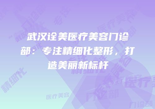 武汉诠美医疗美容门诊部：专注精细化整形，打造美丽新标杆