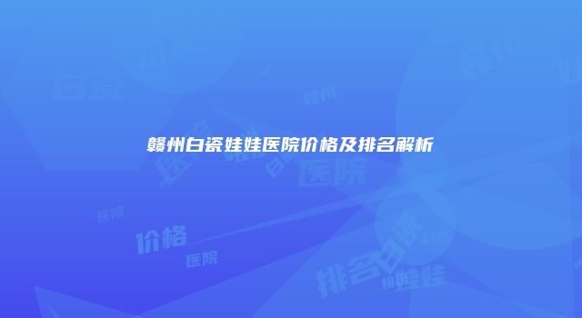 赣州白瓷娃娃医院价格及排名解析