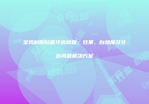宝鸡树脂贴面牙齿修复：效果、自然度及牙齿问题解决方案