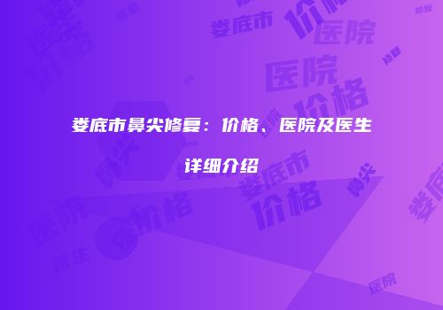 娄底市鼻尖修复：价格、医院及医生详细介绍