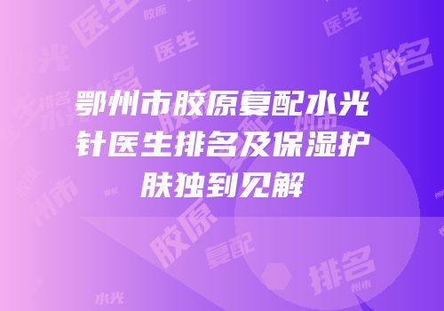 鄂州市胶原复配水光针医生排名及保湿护肤独到见解