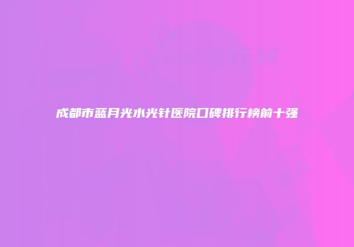 成都市蓝月光水光针医院口碑排行榜前十强