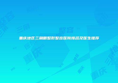 重庆地区三角眼整形整容医院排名及医生推荐