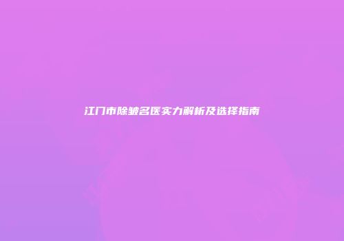 江门市除皱名医实力解析及选择指南