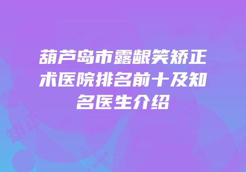 葫芦岛市露龈笑矫正术医院排名前十及知名医生介绍