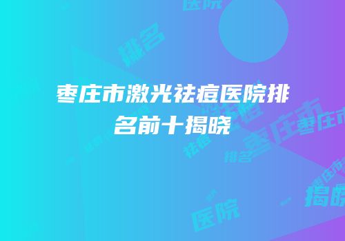 枣庄市激光祛痘医院排名前十揭晓