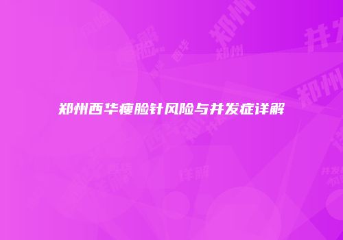郑州西华瘦脸针风险与并发症详解