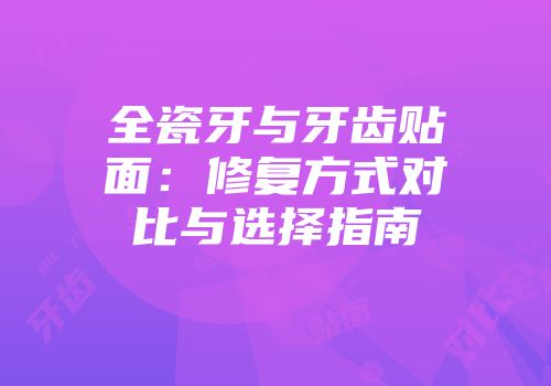 全瓷牙与牙齿贴面：修复方式对比与选择指南