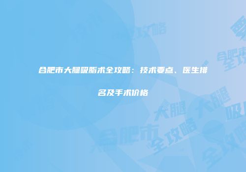 合肥市大腿吸脂术全攻略：技术要点、医生排名及手术价格