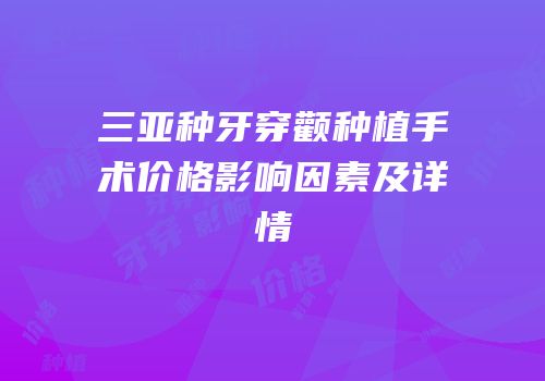 三亚种牙穿颧种植手术价格影响因素及详情
