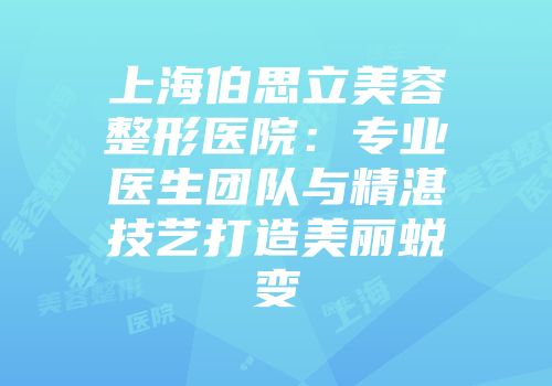 上海伯思立美容整形医院：专业医生团队与精湛技艺打造美丽蜕变