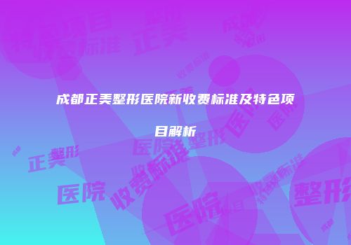 成都正美整形医院新收费标准及特色项目解析