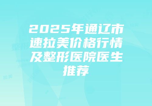 2025年通辽市速拉美价格行情及整形医院医生推荐