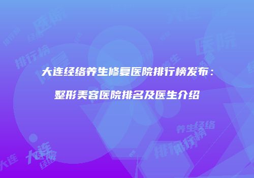 大连经络养生修复医院排行榜发布：整形美容医院排名及医生介绍