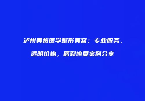 泸州美馨医学整形美容：专业服务，透明价格，唇裂修复案例分享