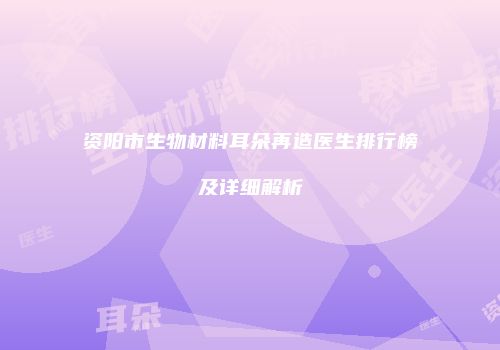 资阳市生物材料耳朵再造医生排行榜及详细解析