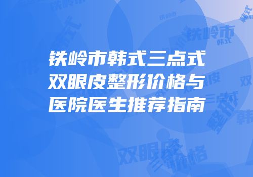 铁岭市韩式三点式双眼皮整形价格与医院医生推荐指南