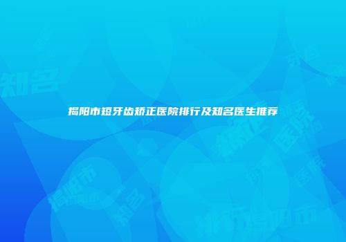 揭阳市短牙齿矫正医院排行及知名医生推荐