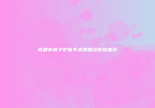 成都市离子护肤手术费用及医院推荐