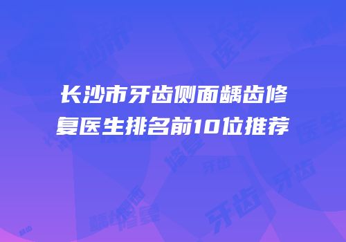 长沙市牙齿侧面龋齿修复医生排名前10位推荐