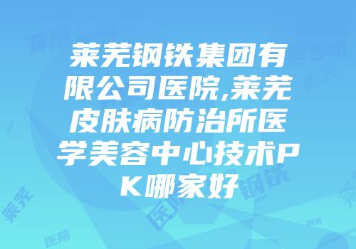 莱芜钢铁集团有限公司医院,莱芜皮肤病防治所医学美容中心技术PK哪家好