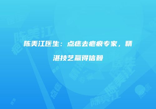 陈美江医生：点痣去疤痕专家，精湛技艺赢得信赖