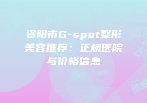 资阳市G-spot整形美容推荐：正规医院与价格信息