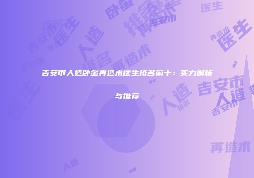 吉安市人造卧蚕再造术医生排名前十：实力解析与推荐