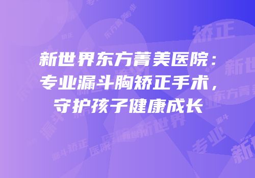 新世界东方菁美医院：专业漏斗胸矫正手术，守护孩子健康成长