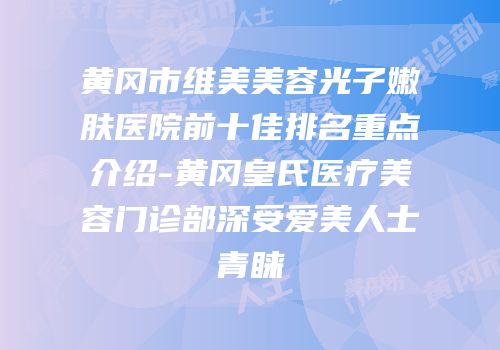 黄冈市维美美容光子嫩肤医院前十佳排名重点介绍-黄冈皇氏医疗美容门诊部深受爱美人士青睐