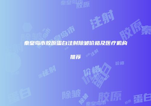 秦皇岛市胶原蛋白注射除皱价格及医疗机构推荐