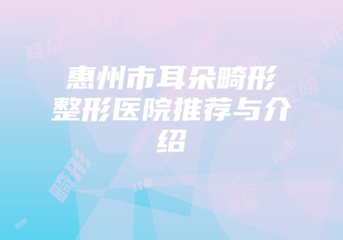 惠州市耳朵畸形整形医院推荐与介绍