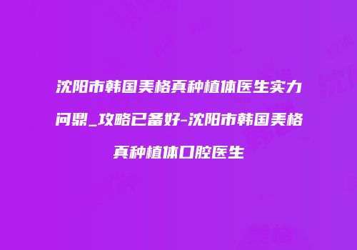 沈阳市韩国美格真种植体医生实力问鼎_攻略已备好-沈阳市韩国美格真种植体口腔医生