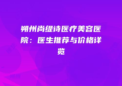 朔州尚缇诗医疗美容医院：医生推荐与价格详览