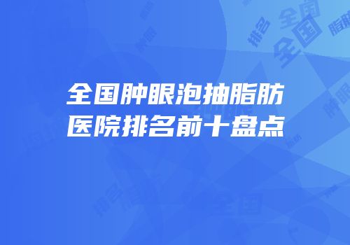 全国肿眼泡抽脂肪医院排名前十盘点