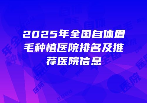 2025年全国自体眉毛种植医院排名及推荐医院信息
