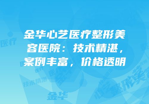 金华心艺医疗整形美容医院：技术精湛，案例丰富，价格透明