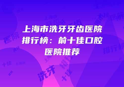 上海市洗牙牙齿医院排行榜：前十佳口腔医院推荐