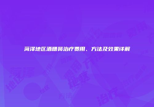 菏泽地区酒糟鼻治疗费用、方法及效果详解
