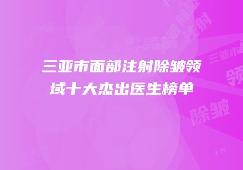 三亚市面部注射除皱领域十大杰出医生榜单
