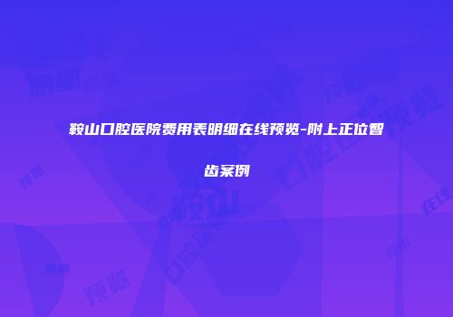 鞍山口腔医院费用表明细在线预览-附上正位智齿案例
