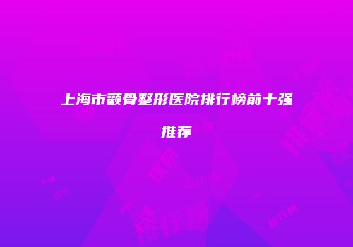 上海市颧骨整形医院排行榜前十强推荐