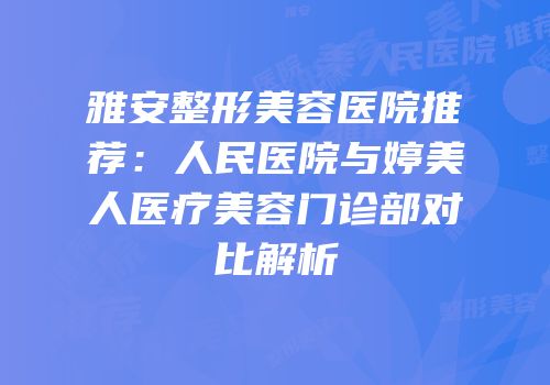 雅安整形美容医院推荐：人民医院与婷美人医疗美容门诊部对比解析