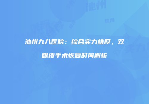 池州九八医院：综合实力雄厚，双眼皮手术恢复时间解析