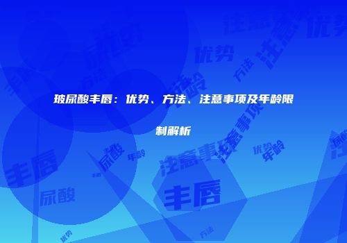 玻尿酸丰唇：优势、方法、注意事项及年龄限制解析