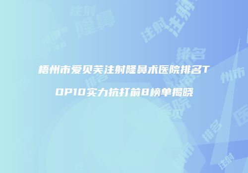 梧州市爱贝芙注射隆鼻术医院排名TOP10实力抗打前8榜单揭晓