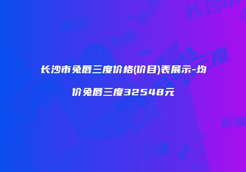 长沙市兔唇三度价格(价目)表展示-均价兔唇三度32548元