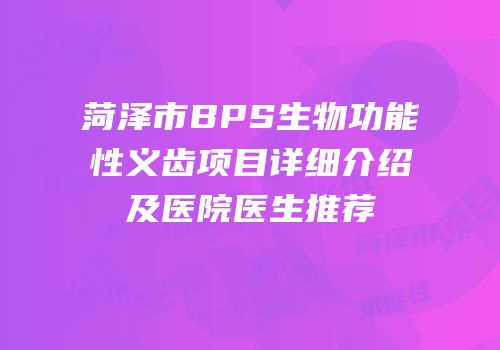 菏泽市BPS生物功能性义齿项目详细介绍及医院医生推荐