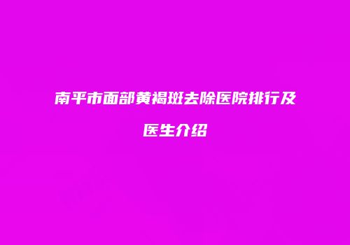 南平市面部黄褐斑去除医院排行及医生介绍